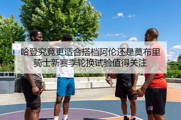 哈登究竟更适合搭档阿伦还是莫布里 骑士新赛季轮换试验值得关注